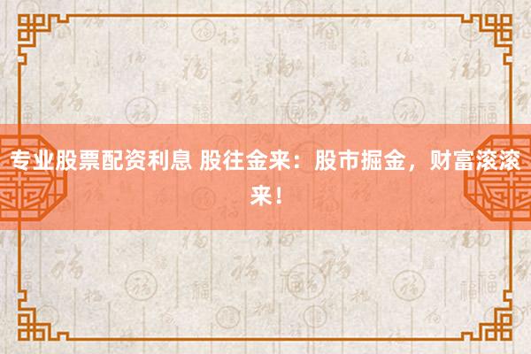 专业股票配资利息 股往金来：股市掘金，财富滚滚来！