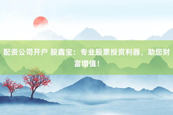 配资公司开户 股鑫宝：专业股票投资利器，助您财富增值！