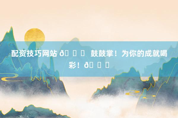 配资技巧网站 🎉 鼓鼓掌！为你的成就喝彩！👏