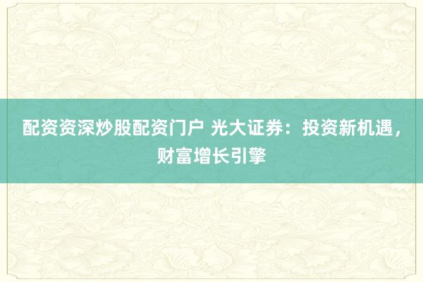 配资资深炒股配资门户 光大证券：投资新机遇，财富增长引擎