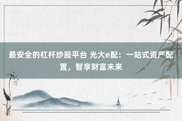 最安全的杠杆炒股平台 光大e配：一站式资产配置，智享财富未来
