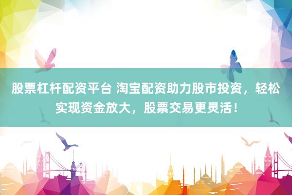 股票杠杆配资平台 淘宝配资助力股市投资，轻松实现资金放大，股票交易更灵活！
