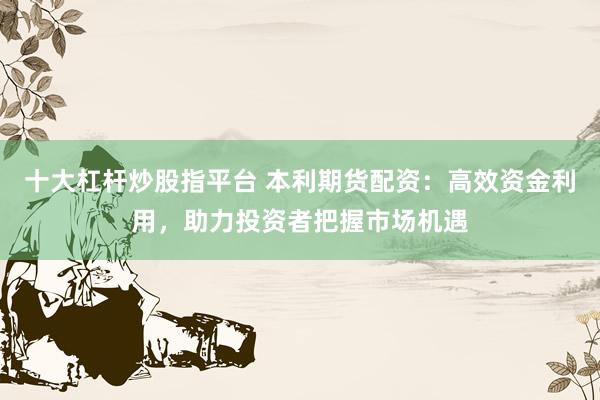 十大杠杆炒股指平台 本利期货配资：高效资金利用，助力投资者把握市场机遇