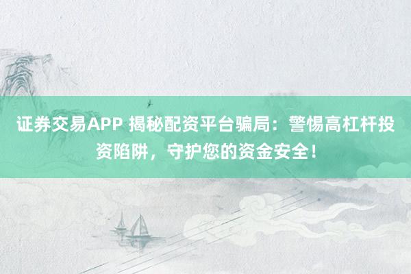 证券交易APP 揭秘配资平台骗局：警惕高杠杆投资陷阱，守护您的资金安全！
