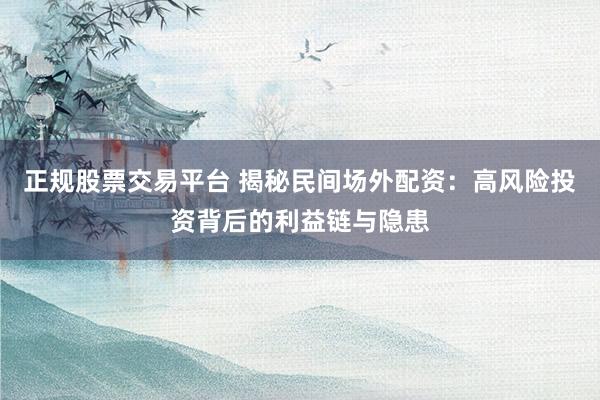 正规股票交易平台 揭秘民间场外配资：高风险投资背后的利益链与隐患