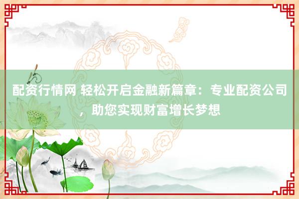 配资行情网 轻松开启金融新篇章：专业配资公司，助您实现财富增长梦想