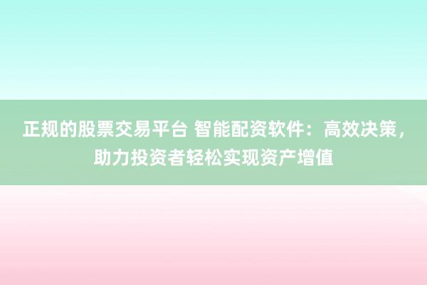 正规的股票交易平台 智能配资软件：高效决策，助力投资者轻松实现资产增值