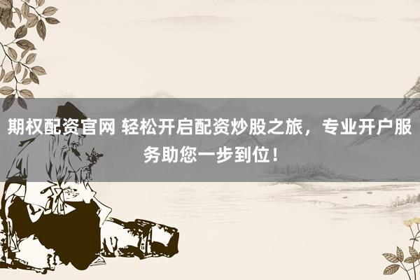 期权配资官网 轻松开启配资炒股之旅，专业开户服务助您一步到位！
