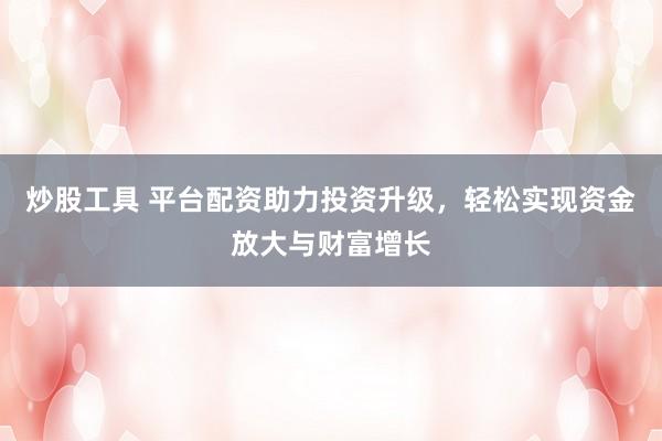 炒股工具 平台配资助力投资升级，轻松实现资金放大与财富增长