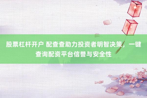 股票杠杆开户 配查查助力投资者明智决策，一键查询配资平台信誉与安全性