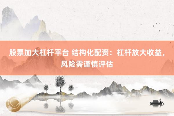 股票加大杠杆平台 结构化配资:杠杆放大收益,风险需谨慎评估