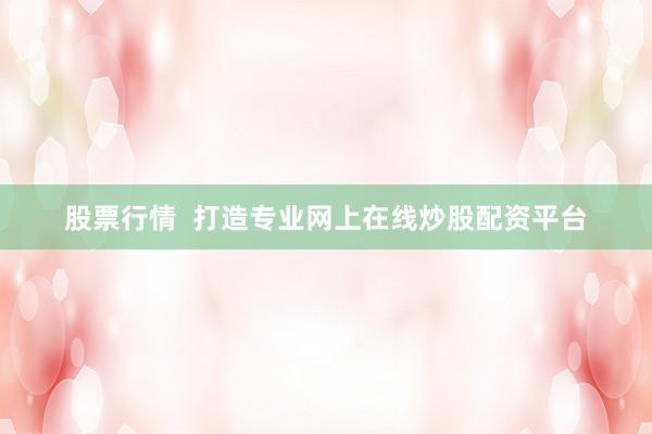 股票行情 打造专业网上在线炒股配资平台