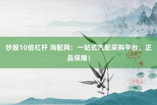 炒股10倍杠杆 淘配网:一站式汽配采购平台,正品保障!