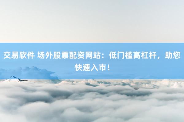 交易软件 场外股票配资网站：低门槛高杠杆，助您快速入市！