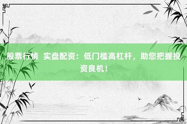 股票行情 实盘配资:低门槛高杠杆,助您把握投资良机!
