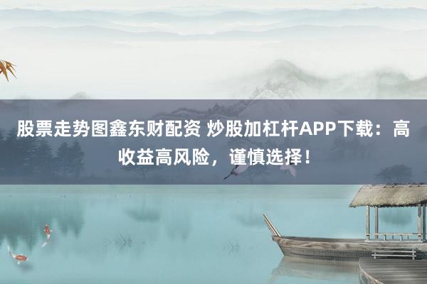 股票走势图鑫东财配资 炒股加杠杆APP下载：高收益高风险，谨慎选择！