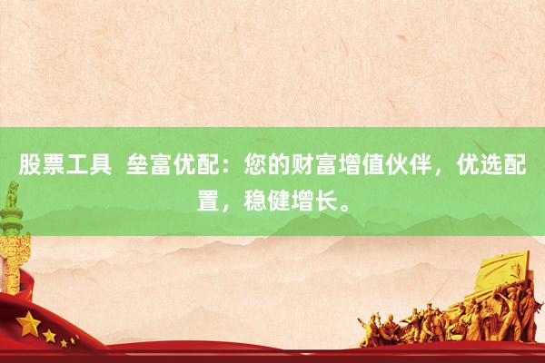 股票工具  垒富优配：您的财富增值伙伴，优选配置，稳健增长。