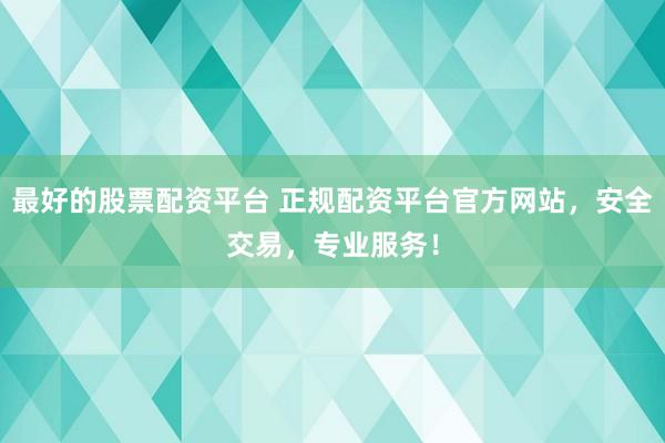 最好的股票配资平台 正规配资平台官方网站，安全交易，专业服务！