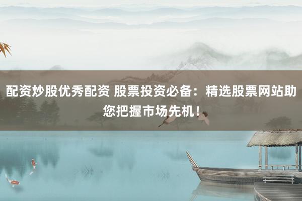 配资炒股优秀配资 股票投资必备：精选股票网站助您把握市场先机！