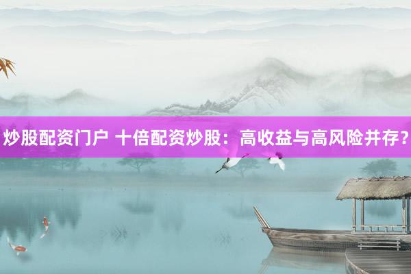 炒股配资门户 十倍配资炒股：高收益与高风险并存？