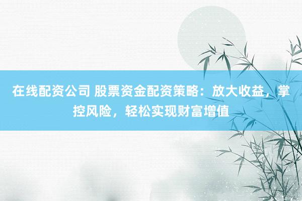 在线配资公司 股票资金配资策略：放大收益，掌控风险，轻松实现财富增值