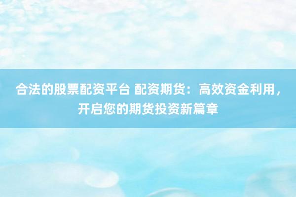 合法的股票配资平台 配资期货：高效资金利用，开启您的期货投资新篇章