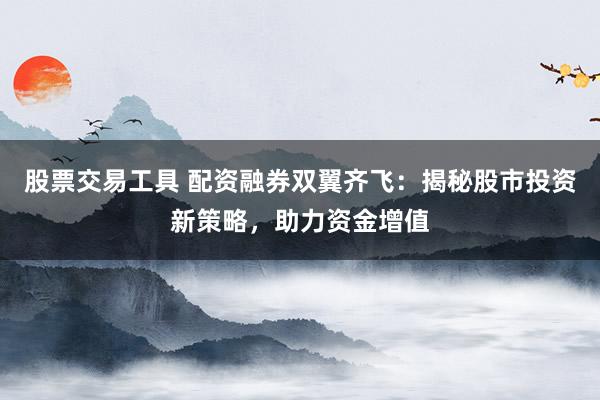股票交易工具 配资融券双翼齐飞：揭秘股市投资新策略，助力资金增值