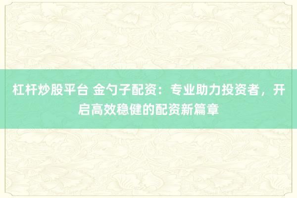 杠杆炒股平台 金勺子配资：专业助力投资者，开启高效稳健的配资新篇章