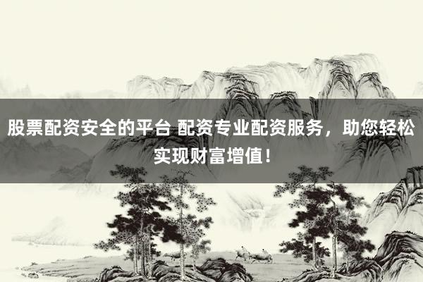 股票配资安全的平台 配资专业配资服务,助您轻松实现财富增值!