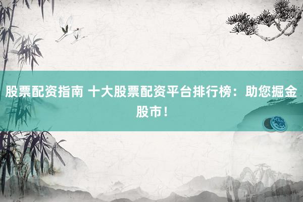 股票配资指南 十大股票配资平台排行榜：助您掘金股市！