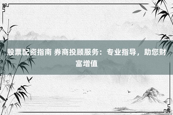 股票配资指南 券商投顾服务：专业指导，助您财富增值