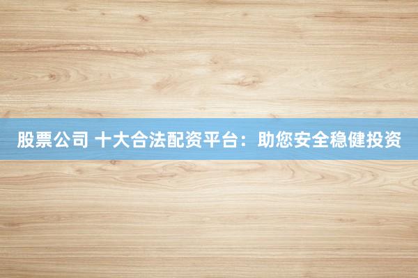 股票公司 十大合法配资平台：助您安全稳健投资