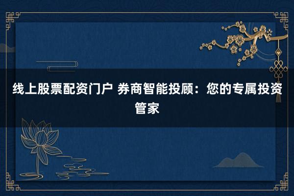 线上股票配资门户 券商智能投顾：您的专属投资管家