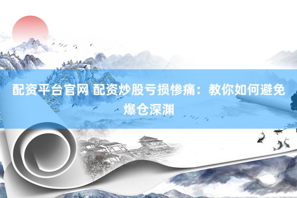 配资平台官网 配资炒股亏损惨痛:教你如何避免爆仓深渊