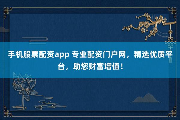 手机股票配资app 专业配资门户网，精选优质平台，助您财富增值！