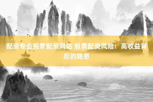 配资专业股票配资网站 股票配资风险:高收益背后的隐患