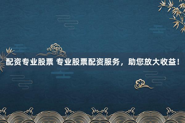 配资专业股票 专业股票配资服务，助您放大收益！