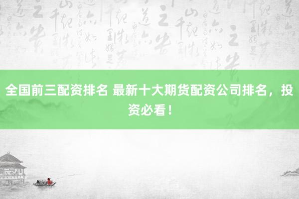 全国前三配资排名 最新十大期货配资公司排名,投资必看!