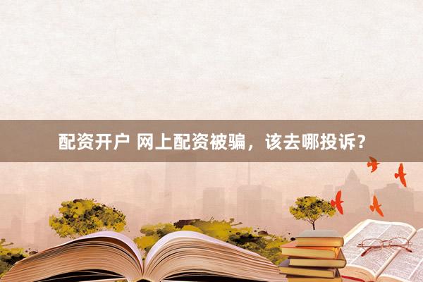 配资开户 网上配资被骗，该去哪投诉？