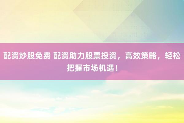 配资炒股免费 配资助力股票投资，高效策略，轻松把握市场机遇！