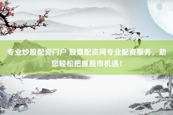 专业炒股配资门户 股票配资网专业配资服务，助您轻松把握股市机遇！