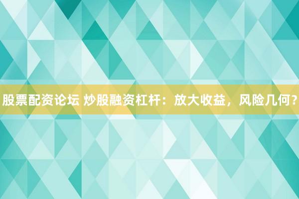 股票配资论坛 炒股融资杠杆:放大收益,风险几何?