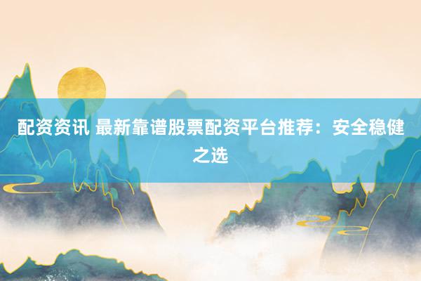 配资资讯 最新靠谱股票配资平台推荐:安全稳健之选