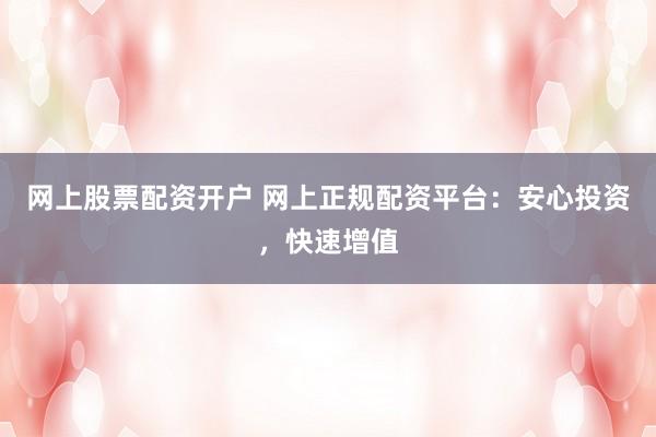 网上股票配资开户 网上正规配资平台：安心投资，快速增值
