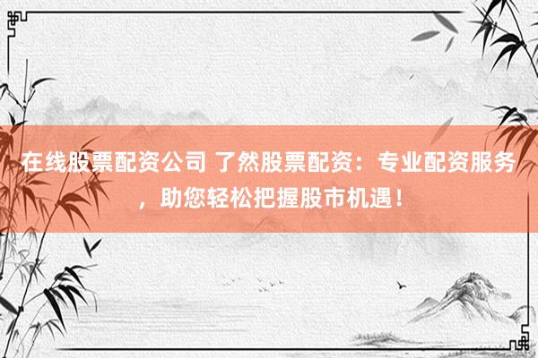 在线股票配资公司 了然股票配资：专业配资服务，助您轻松把握股市机遇！