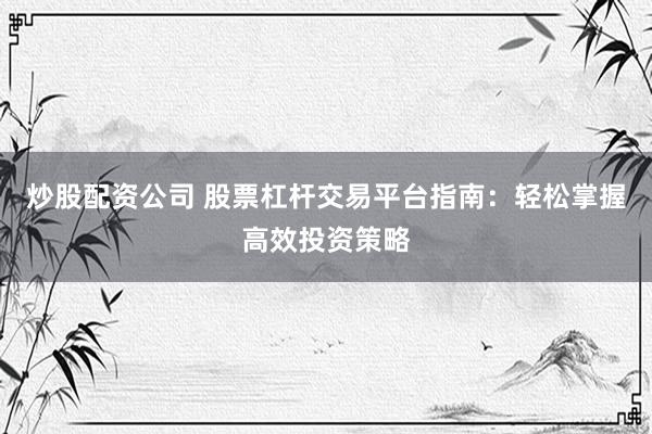 炒股配资公司 股票杠杆交易平台指南：轻松掌握高效投资策略