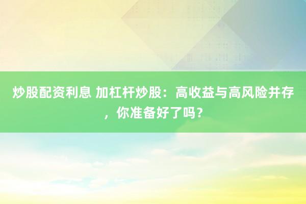 炒股配资利息 加杠杆炒股：高收益与高风险并存，你准备好了吗？