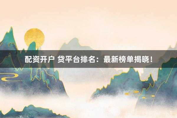 配资开户 贷平台排名：最新榜单揭晓！