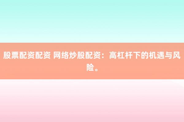 股票配资配资 网络炒股配资:高杠杆下的机遇与风险。
