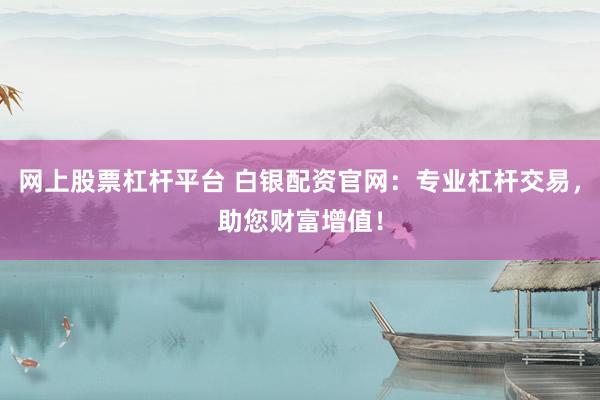 网上股票杠杆平台 白银配资官网:专业杠杆交易,助您财富增值!